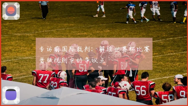 专访前国际裁判：解读世界杯比赛晋级规则中的争议点
